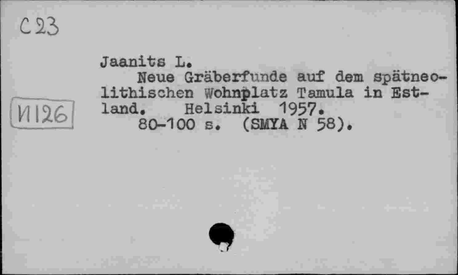 ﻿С 23
і И126
Jaanits L.
Neue Gräberfunde auf dem spätneolithischen wohnplatz Tamula in Estland. Helsinki 1957»
80-100 s. (SMYA N 58).